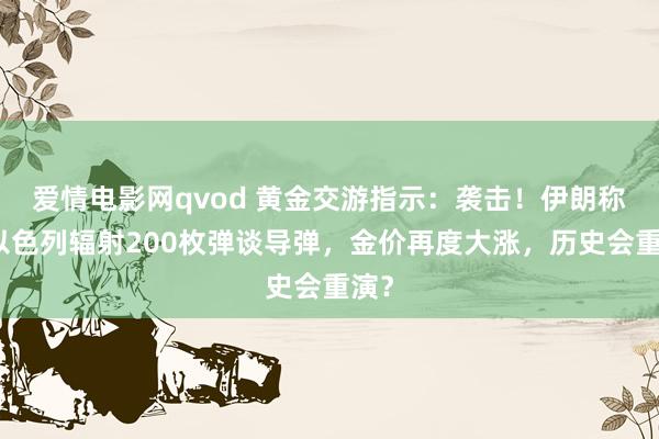 爱情电影网qvod 黄金交游指示：袭击！伊朗称向以色列辐射200枚弹谈导弹，金价再度大涨，历史会重演？