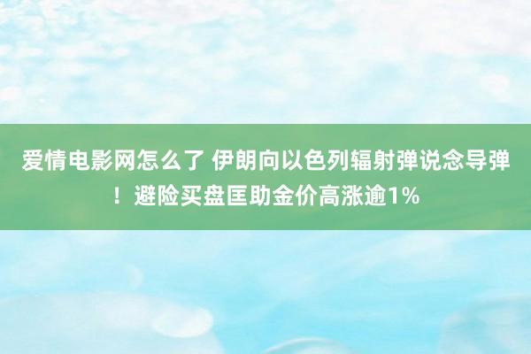 爱情电影网怎么了 伊朗向以色列辐射弹说念导弹！避险买盘匡助金价高涨逾1%