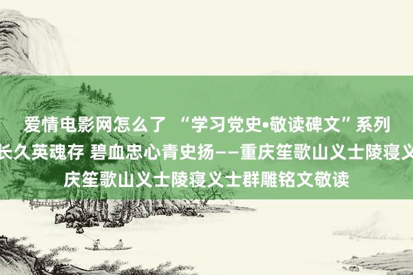 爱情电影网怎么了  “学习党史•敬读碑文”系列音频节目丨红岩长久英魂存 碧血忠心青史扬——重庆笙歌山义士陵寝义士群雕铭文敬读