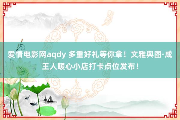 爱情电影网aqdy 多重好礼等你拿！文雅舆图·成王人暖心小店打卡点位发布！