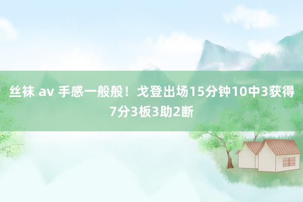 丝袜 av 手感一般般！戈登出场15分钟10中3获得7分3板3助2断