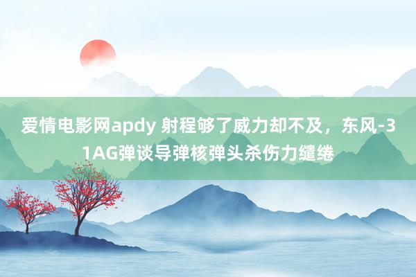 爱情电影网apdy 射程够了威力却不及，东风-31AG弹谈导弹核弹头杀伤力缱绻