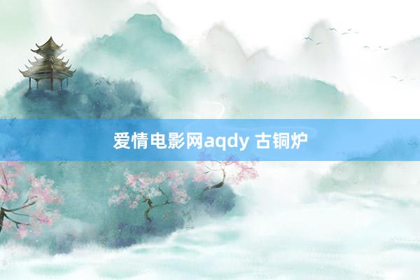 爱情电影网aqdy 古铜炉