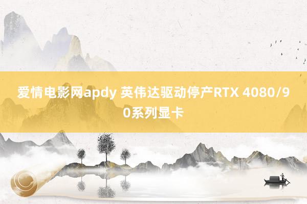 爱情电影网apdy 英伟达驱动停产RTX 4080/90系列显卡