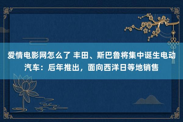 爱情电影网怎么了 丰田、斯巴鲁将集中诞生电动汽车：后年推出，面向西洋日等地销售