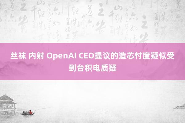 丝袜 内射 OpenAI CEO提议的造芯忖度疑似受到台积电质疑