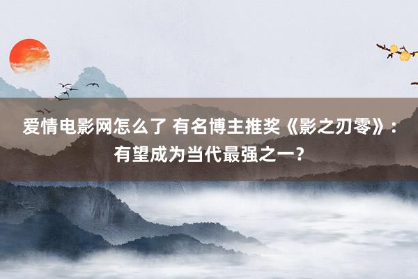 爱情电影网怎么了 有名博主推奖《影之刃零》：有望成为当代最强之一？