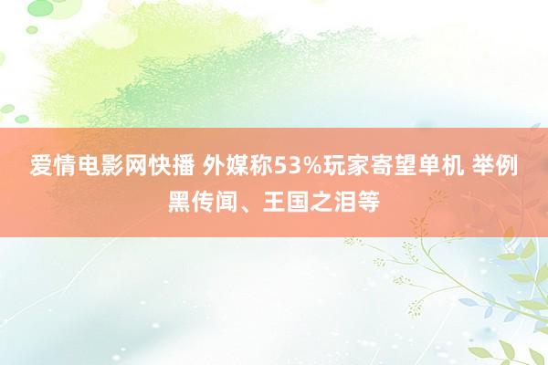 爱情电影网快播 外媒称53%玩家寄望单机 举例黑传闻、王国之泪等