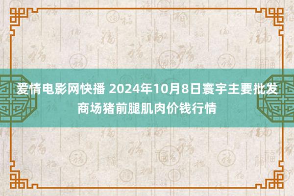 爱情电影网快播 2024年10月8日寰宇主要批发商场猪前腿肌肉价钱行情