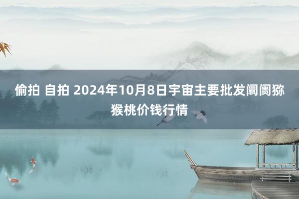 偷拍 自拍 2024年10月8日宇宙主要批发阛阓猕猴桃价钱行情