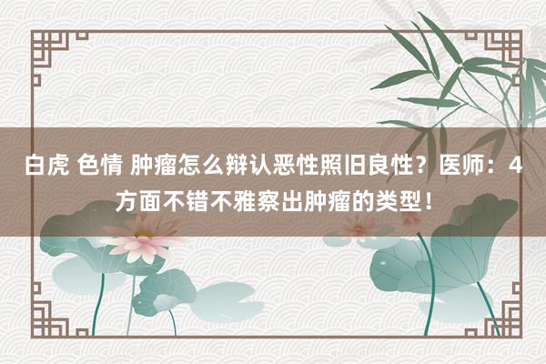 白虎 色情 肿瘤怎么辩认恶性照旧良性？医师：4方面不错不雅察出肿瘤的类型！