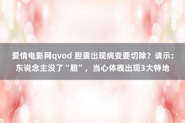 爱情电影网qvod 胆囊出现病变要切除？请示：东说念主没了“胆”，当心体魄出现3大特地