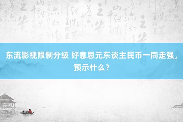 东流影视限制分级 好意思元东谈主民币一同走强，预示什么？