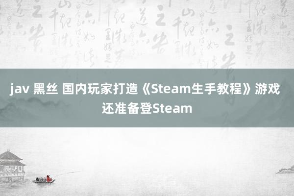 jav 黑丝 国内玩家打造《Steam生手教程》游戏 还准备登Steam