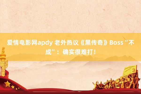 爱情电影网apdy 老外热议《黑传奇》Boss“不成”：确实很难打！