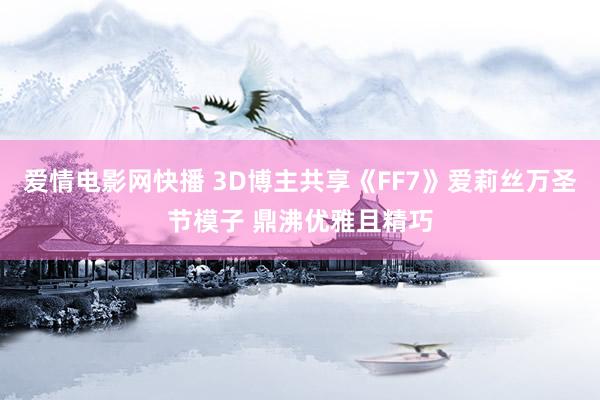 爱情电影网快播 3D博主共享《FF7》爱莉丝万圣节模子 鼎沸优雅且精巧