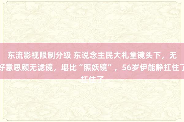 东流影视限制分级 东说念主民大礼堂镜头下，无好意思颜无滤镜，堪比“照妖镜”，56岁伊能静扛住了