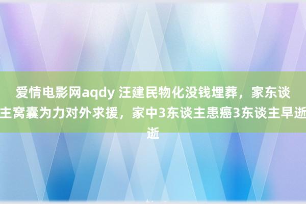 爱情电影网aqdy 汪建民物化没钱埋葬，家东谈主窝囊为力对外求援，家中3东谈主患癌3东谈主早逝