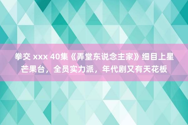 拳交 xxx 40集《弄堂东说念主家》细目上星芒果台，全员实力派，年代剧又有天花板