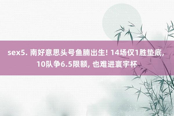 sex5. 南好意思头号鱼腩出生! 14场仅1胜垫底， 10队争6.5限额， 也难进寰宇杯