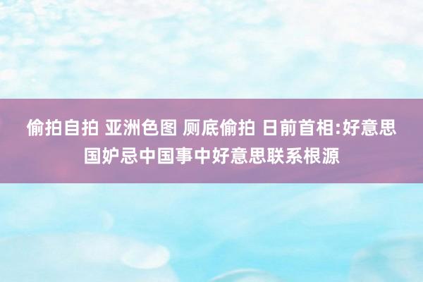 偷拍自拍 亚洲色图 厕底偷拍 日前首相:好意思国妒忌中国事中好意思联系根源