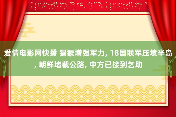 爱情电影网快播 猖獗增强军力， 18国联军压境半岛， 朝鲜堵截公路， 中方已接到乞助