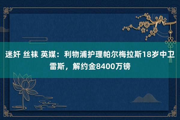 迷奸 丝袜 英媒：利物浦护理帕尔梅拉斯18岁中卫雷斯，解约金8400万镑