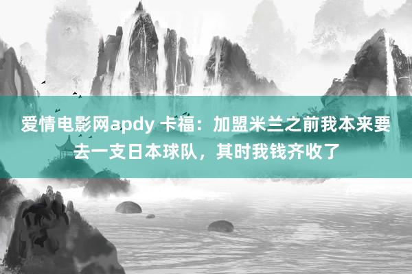 爱情电影网apdy 卡福：加盟米兰之前我本来要去一支日本球队，其时我钱齐收了