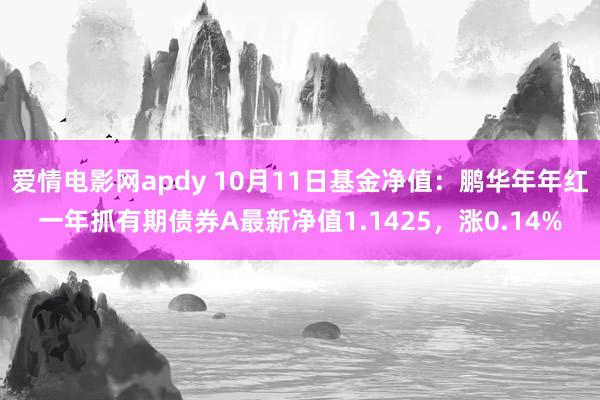 爱情电影网apdy 10月11日基金净值：鹏华年年红一年抓有期债券A最新净值1.1425，涨0.14%