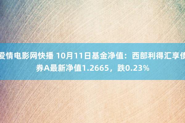 爱情电影网快播 10月11日基金净值：西部利得汇享债券A最新净值1.2665，跌0.23%