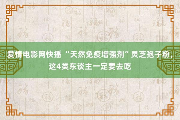 爱情电影网快播 “天然免疫增强剂”灵芝孢子粉，这4类东谈主一定要去吃