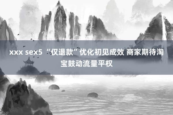 xxx sex5 “仅退款”优化初见成效 商家期待淘宝鼓动流量平权