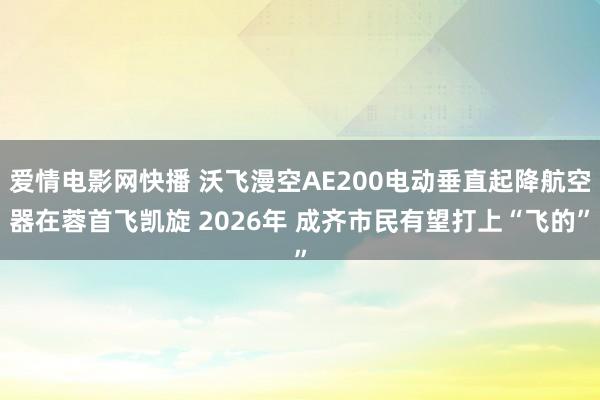 爱情电影网快播 沃飞漫空AE200电动垂直起降航空器在蓉首飞凯旋 2026年 成齐市民有望打上“飞的”