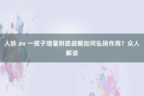 人妖 av 一揽子增量财政战略如何弘扬作用？众人解读