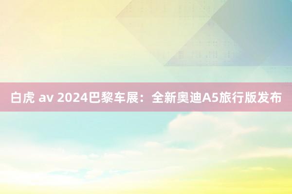 白虎 av 2024巴黎车展：全新奥迪A5旅行版发布