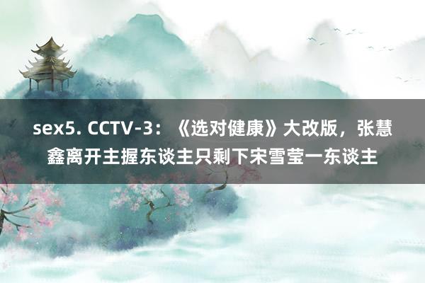 sex5. CCTV-3：《选对健康》大改版，张慧鑫离开主握东谈主只剩下宋雪莹一东谈主