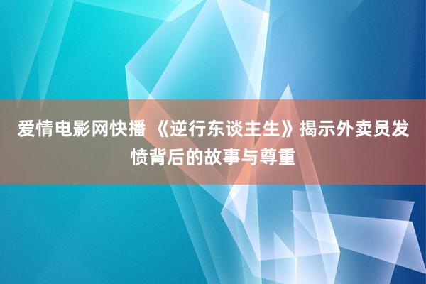 爱情电影网快播 《逆行东谈主生》揭示外卖员发愤背后的故事与尊重