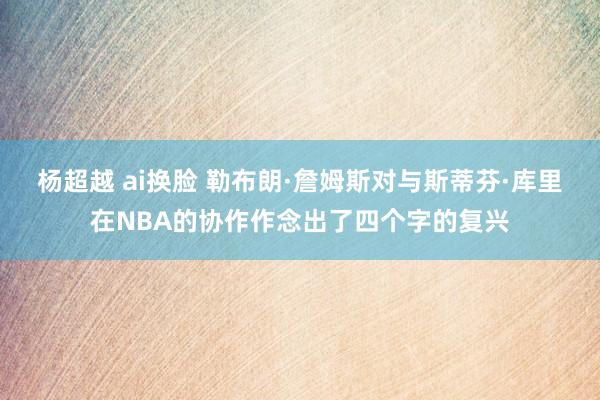 杨超越 ai换脸 勒布朗·詹姆斯对与斯蒂芬·库里在NBA的协作作念出了四个字的复兴