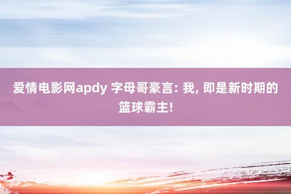 爱情电影网apdy 字母哥豪言: 我， 即是新时期的篮球霸主!