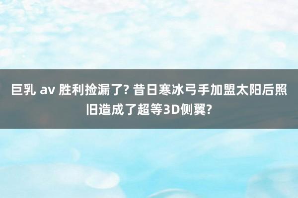 巨乳 av 胜利捡漏了? 昔日寒冰弓手加盟太阳后照旧造成了超等3D侧翼?