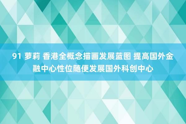 91 萝莉 香港全概念描画发展蓝图 提高国外金融中心性位随便发展国外科创中心