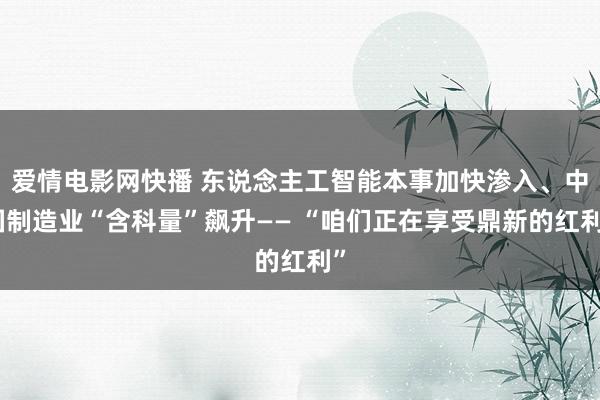 爱情电影网快播 东说念主工智能本事加快渗入、中国制造业“含科量”飙升—— “咱们正在享受鼎新的红利”