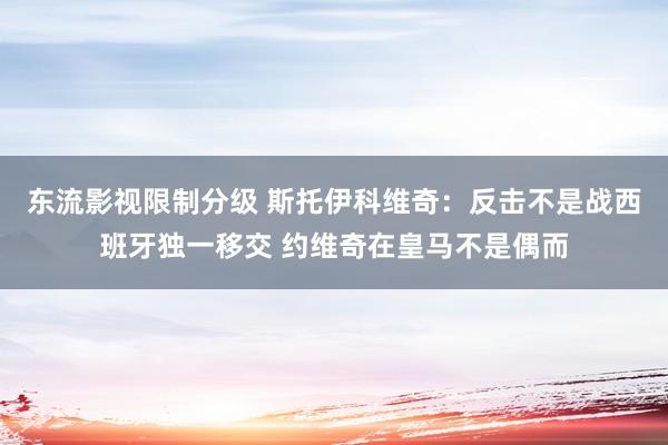 东流影视限制分级 斯托伊科维奇：反击不是战西班牙独一移交 约维奇在皇马不是偶而