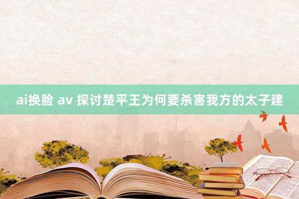 ai换脸 av 探讨楚平王为何要杀害我方的太子建