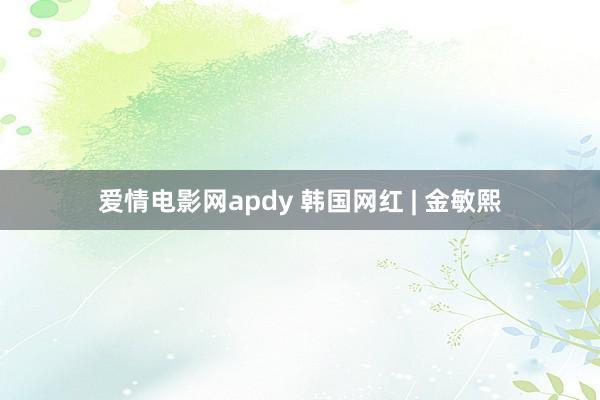 爱情电影网apdy 韩国网红 | 金敏熙