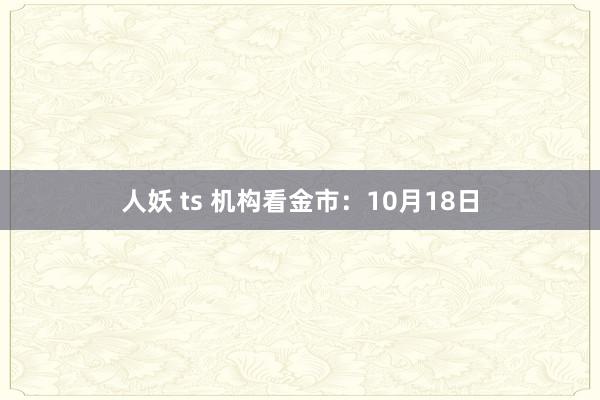 人妖 ts 机构看金市：10月18日