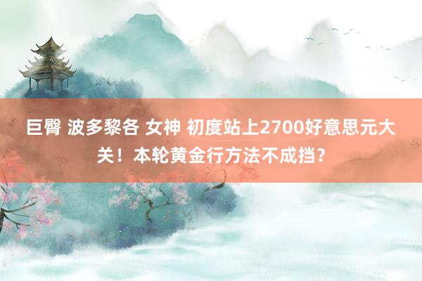 巨臀 波多黎各 女神 初度站上2700好意思元大关！本轮黄金行方法不成挡？