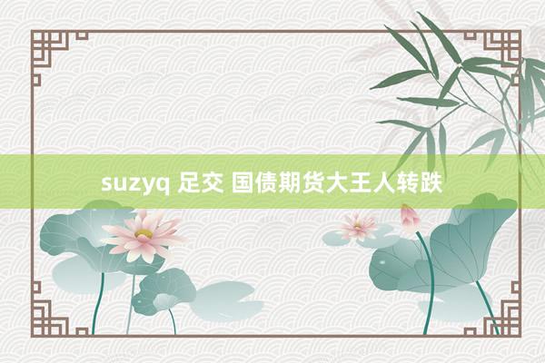 suzyq 足交 国债期货大王人转跌