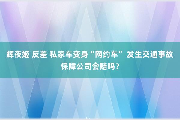 辉夜姬 反差 私家车变身“网约车” 发生交通事故保障公司会赔吗？