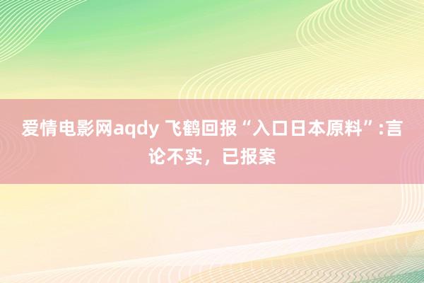 爱情电影网aqdy 飞鹤回报“入口日本原料”:言论不实，已报案